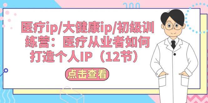 医疗ip/大健康ip/初级训练营：医疗从业者如何打造个人IP（12节）-创途网