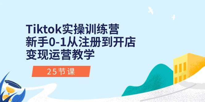 Tiktok实操训练营：新手0-1从注册到开店变现运营教学（25节课）-创途网