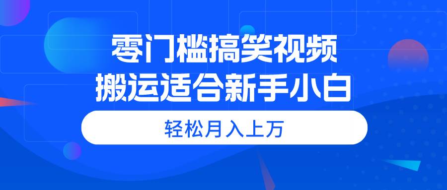 零门槛搞笑视频搬运，轻松月入上万，适合新手小白-创途网