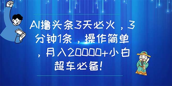 AI撸头条3天必火，3分钟1条，操作简单，月入20000+小白超车必备！-创途网