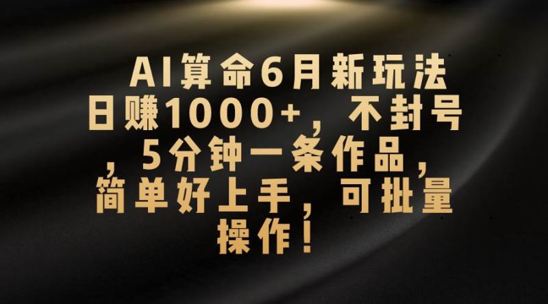 AI算命6月新玩法,日赚1000+,不封号,5分钟一条作品,简单好上手,可…-创途网