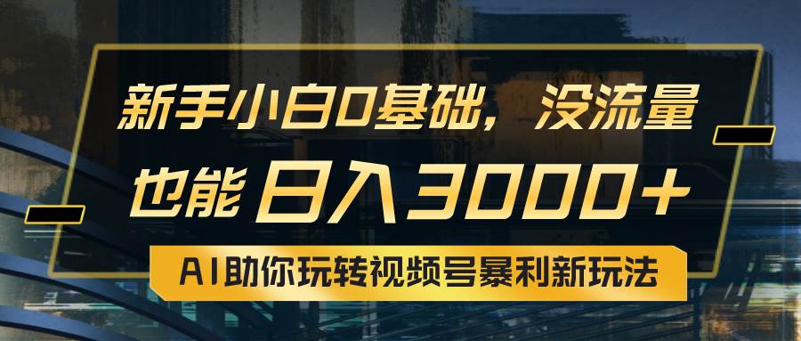 小白0基础，没流量也能日入3000+：AI助你玩转视频号暴利新玩法-创途网