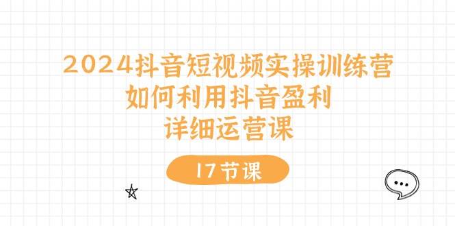 2024抖音短视频实操训练营：如何利用抖音盈利，详细运营课（17节视频课）-创途网