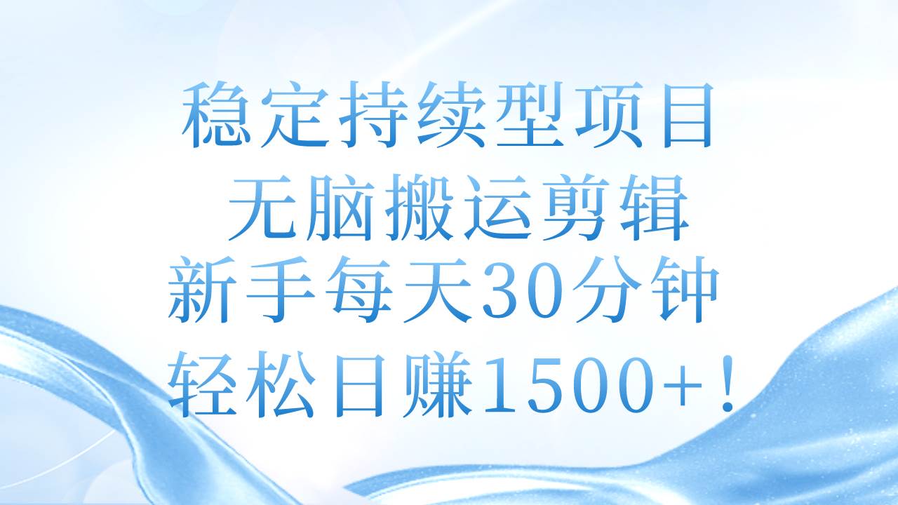 稳定持续型项目，无脑搬运剪辑，新手每天30分钟，轻松日赚1500+！-创途网