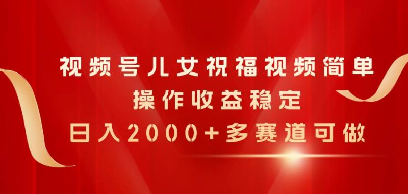 视频号儿女祝福视频，简单操作收益稳定，日入2000+，多赛道可做-创途网