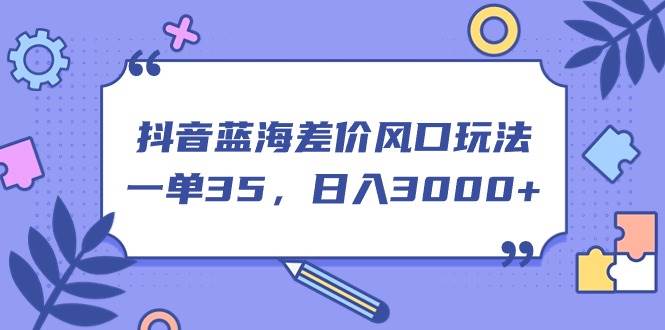 抖音蓝海差价风口玩法，一单35，日入3000+-创途网