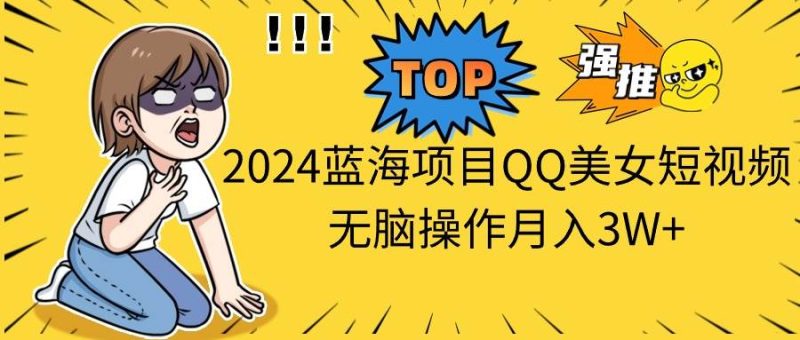 2024蓝海项目QQ美女短视频无脑操作月入3W+-创途网