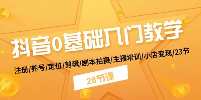 抖音0基础入门教学 注册/养号/定位/剪辑/剧本拍摄/主播培训/小店变现/28节-创途网