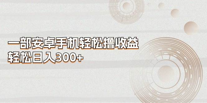 一部安卓手机轻松撸收益，轻松日入300+-创途网