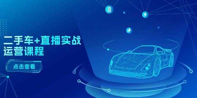 二手车+直播实战运营课程：直播推荐/短视频推荐/千川投放/直播全流程-创途网