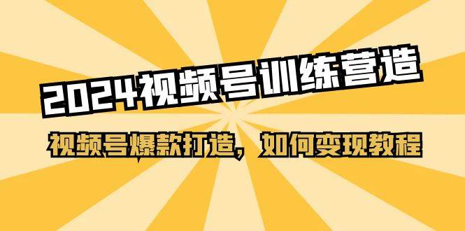 2024视频号训练营，视频号爆款打造，如何变现教程（20节课）-创途网