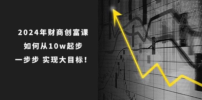2024年 财商-创富课：如何从10w起步，一步步 实现大目标！-创途网