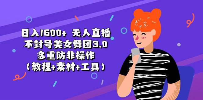 日入1600+ 无人直播不封号美女舞团3.0 多重防非操作（教程+素材+工具）-创途网