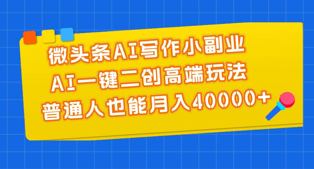 微头条AI写作小副业，AI一键二创高端玩法 普通人也能月入40000+-创途网