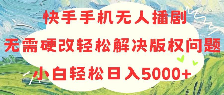 快手手机无人播剧，无需硬改，轻松解决版权问题，小白轻松日入5000+-创途网