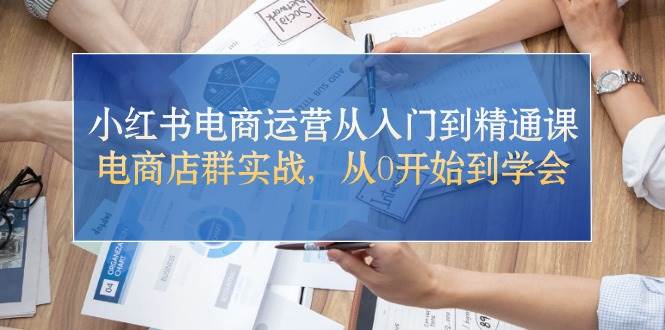 小红书电商运营从入门到精通课，电商店群实战，从0开始到学会-创途网