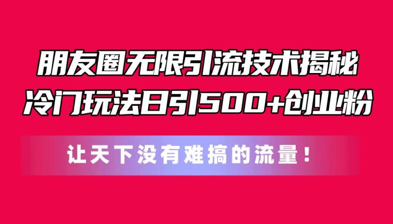 朋友圈无限引流技术揭秘，一个冷门玩法日引500+创业粉，让天下没有难搞…-创途网