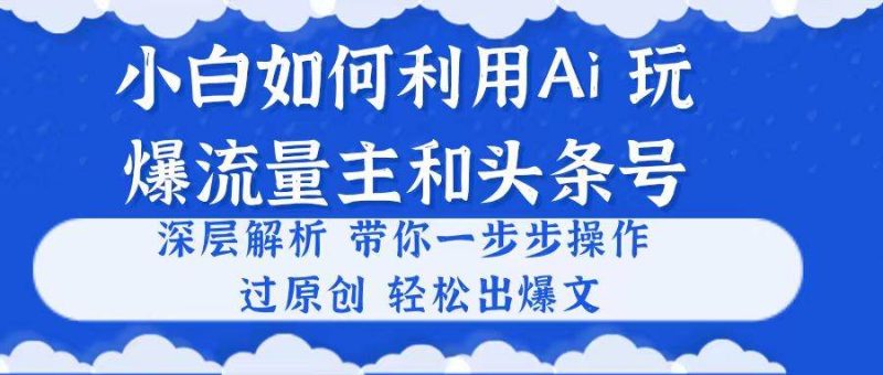 小白如何利用Ai，完爆流量主和头条号 深层解析，一步步操作，过原创出爆文-创途网