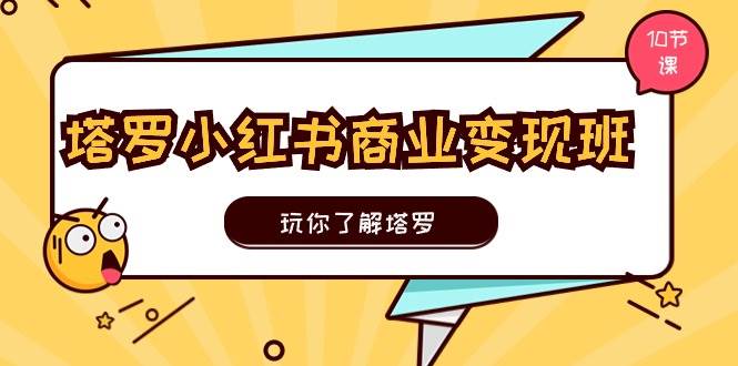 塔罗小红书商业变现实操班，玩你了解塔罗，玩转小红书塔罗变现（10节课）-创途网
