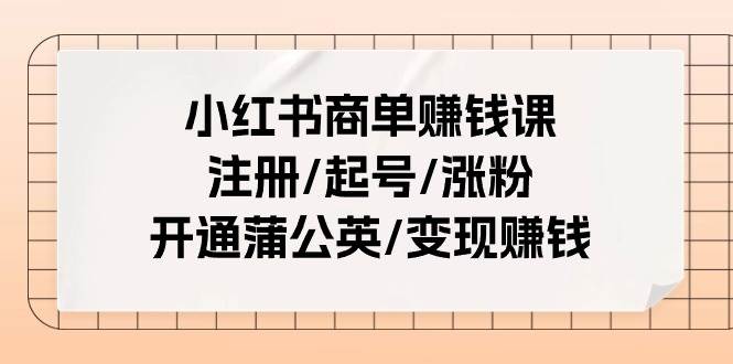 小红书商单赚钱课：注册/起号/涨粉/开通蒲公英/变现赚钱（25节课）-创途网