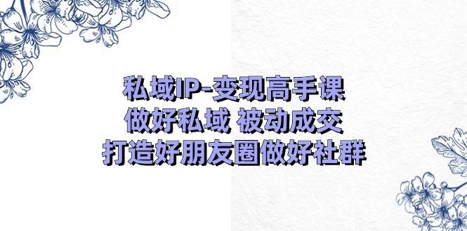私域IP-变现高手课：做好私域 被动成交，打造好朋友圈做好社群（18节）-创途网