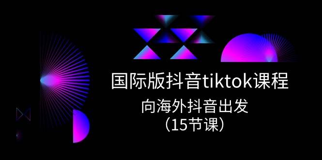 国际版 抖音tiktok实战课程，向海外抖音出发（15节课）-创途网
