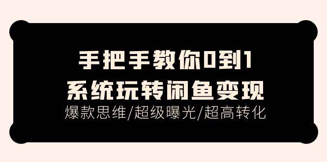 手把手教你0到1系统玩转闲鱼变现，爆款思维/超级曝光/超高转化（15节课）-创途网