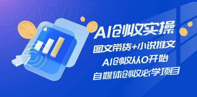 AI创收实操—图文带货+小说推文，AI创收从0开始，自媒体创收必学项目-创途网