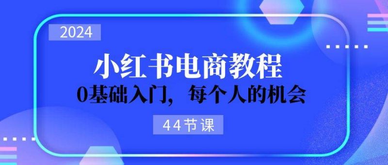 2024从0-1学习小红书电商，0基础入门，每个人的机会（44节）-创途网