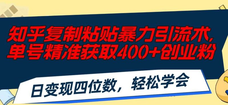 知乎复制粘贴暴力引流术，单号精准获取400+创业粉，日变现四位数，轻松…-创途网