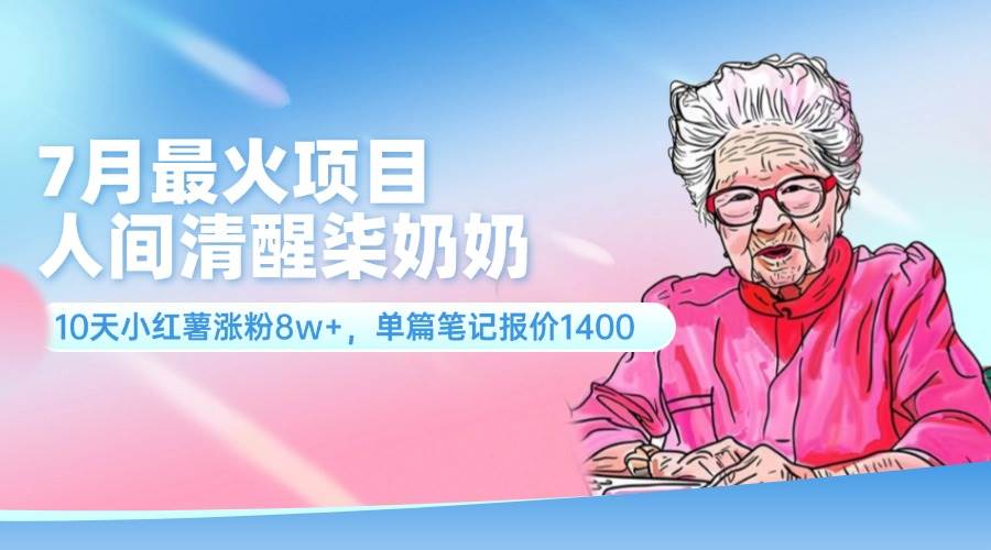 7月最火项目，人间清醒柒奶奶，10天小红薯涨粉8w+，单篇笔记报价1400.-创途网