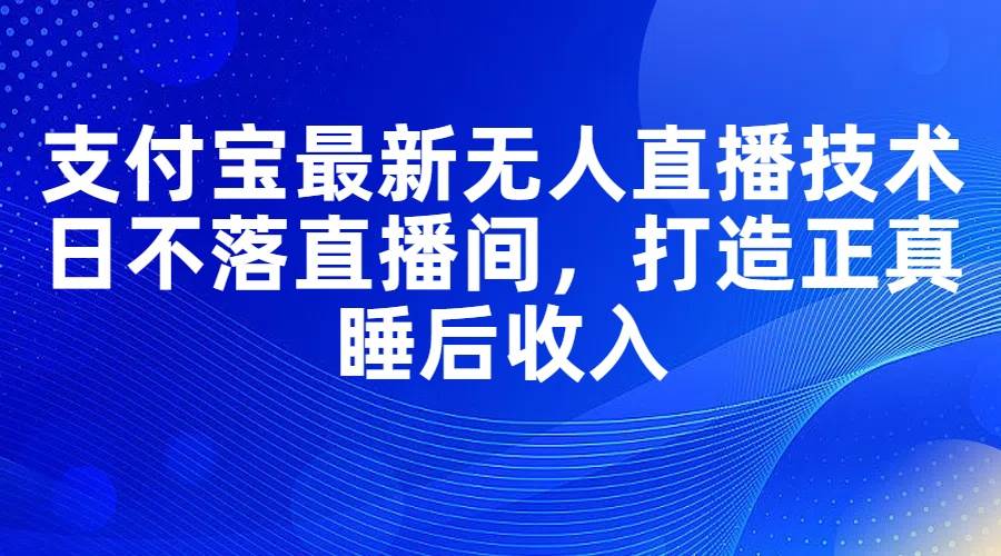支付宝最新无人直播技术，日不落直播间，打造正真睡后收入-创途网