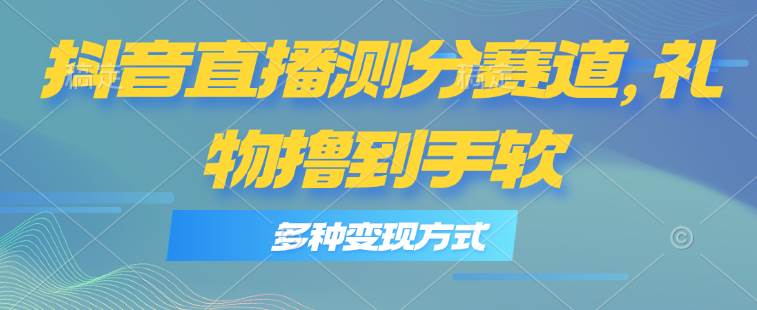 抖音直播测分赛道，多种变现方式，轻松日入1000+-创途网