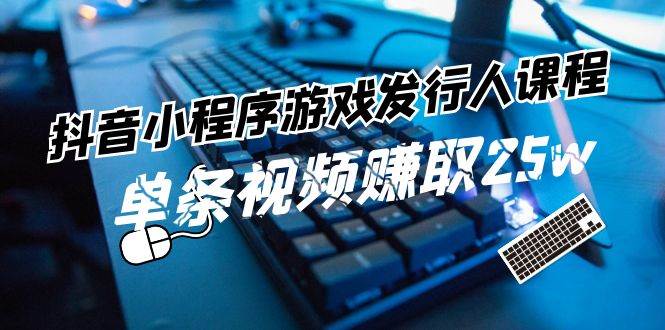 抖音小程序-游戏发行人课程：带你玩转游戏任务变现，单条视频赚取25w-创途网