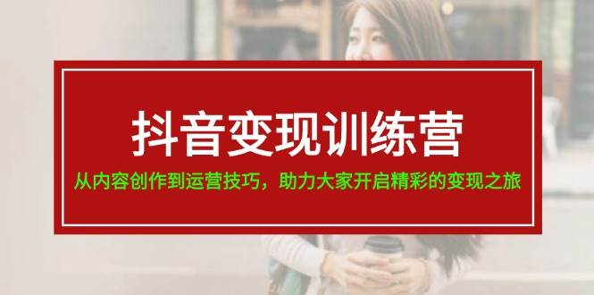 抖音变现训练营，从内容创作到运营技巧，助力大家开启精彩的变现之旅-创途网
