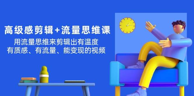 高级感 剪辑+流量思维：用流量思维剪辑出有温度/有质感/有流量/能变现视频-创途网
