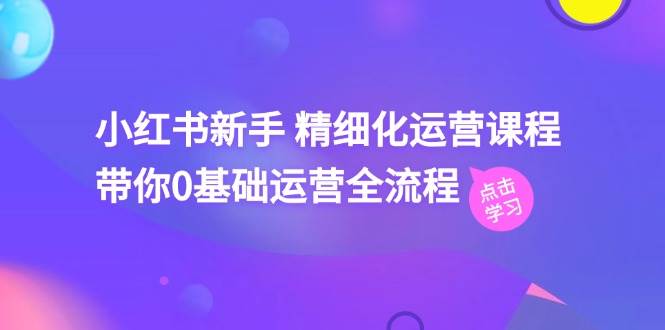 小红书新手 精细化运营课程，带你0基础运营全流程（41节视频课）-创途网
