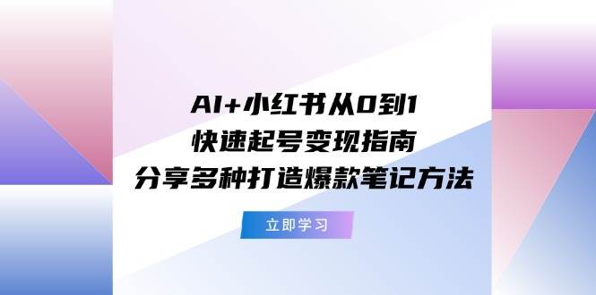 AI+小红书从0到1快速起号变现指南：分享多种打造爆款笔记方法-创途网