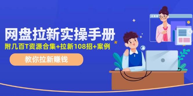 网盘拉新实操手册：教你拉新赚钱（附几百T资源合集+拉新108招+案例）-创途网