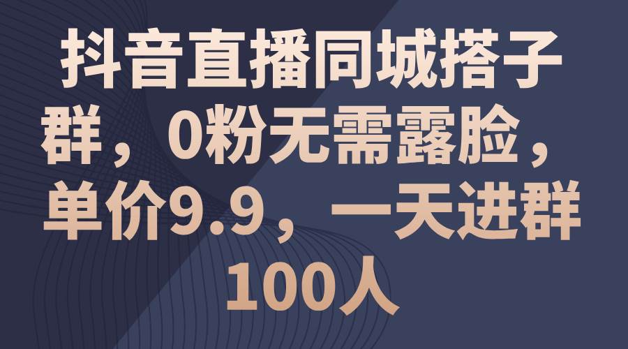 抖音直播同城搭子群，0粉无需露脸，单价9.9，一天进群100人-创途网