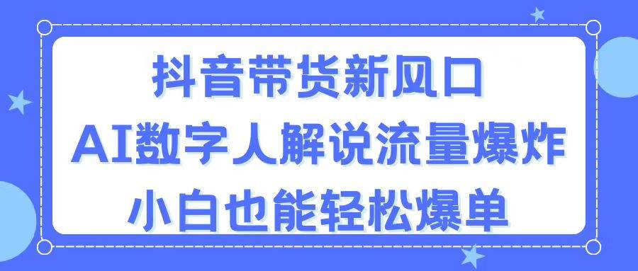 抖音带货新风口，AI数字人解说，流量爆炸，小白也能轻松爆单-创途网