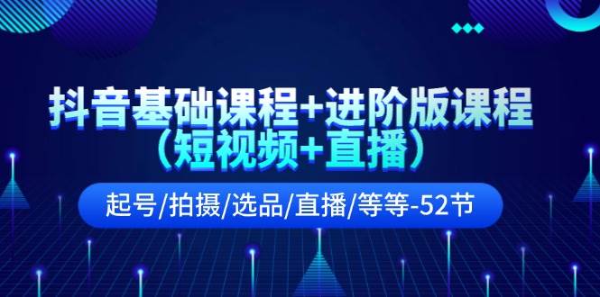 抖音基础课程+进阶版课程（短视频+直播）起号/拍摄/选品/直播/等等-52节-创途网