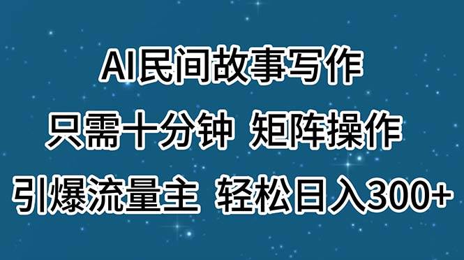 AI民间故事写作，只需十分钟，矩阵操作，引爆流量主，轻松日入300+-创途网
