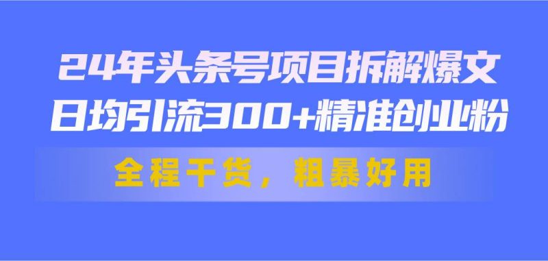 24年头条号项目拆解爆文，日均引流300+精准创业粉，全程干货，粗暴好用-创途网