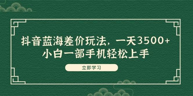 抖音蓝海差价玩法，一天3500+，小白一部手机轻松上手-创途网