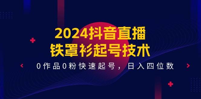 2024抖音直播-铁罩衫起号技术，0作品0粉快速起号，日入四位数（14节课）-创途网