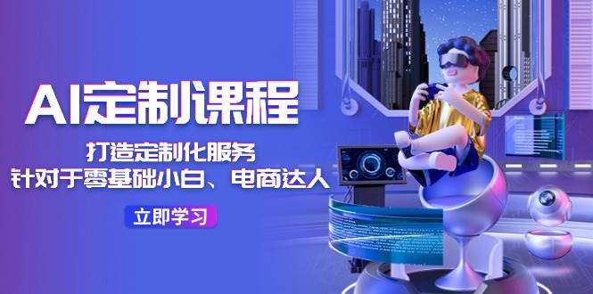 AI-定制课程，打造 定制化服务（针对于零基础小白、电商达人）36节课-创途网