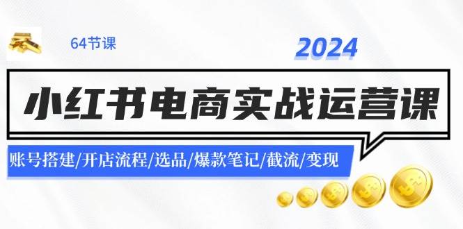 2024小红书电商实战运营课：账号搭建/开店流程/选品/爆款笔记/截流/变现-创途网