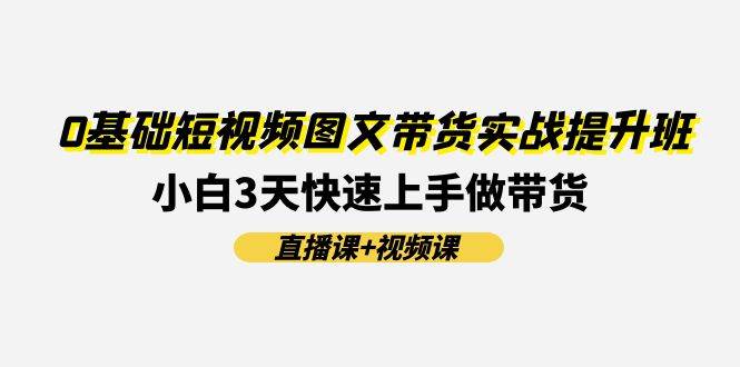 0基础短视频图文带货实战提升班(直播课+视频课)：小白3天快速上手做带货-创途网