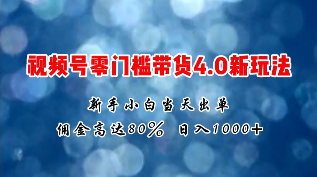 微信视频号零门槛带货4.0新玩法，新手小白当天见收益，日入1000+-创途网